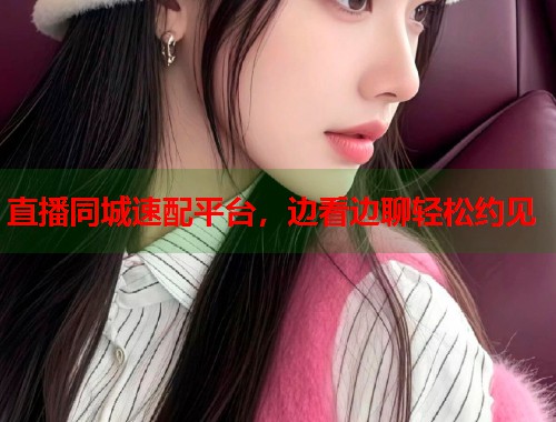 直播同城速配平台，边看边聊轻松约见