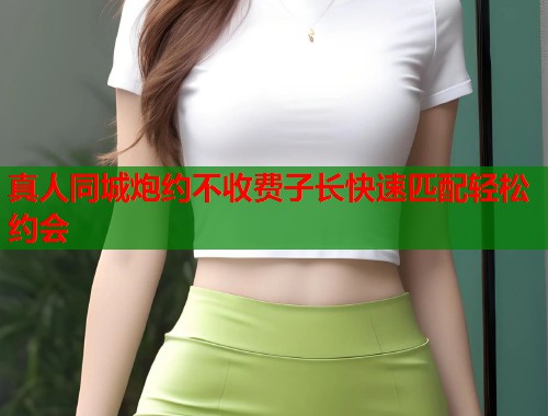 真人同城炮约不收费子长快速匹配轻松约会