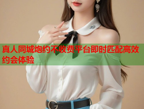 真人同城炮约不收费平台即时匹配高效约会体验