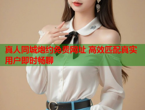 真人同城炮约免费网址 高效匹配真实用户即时畅聊