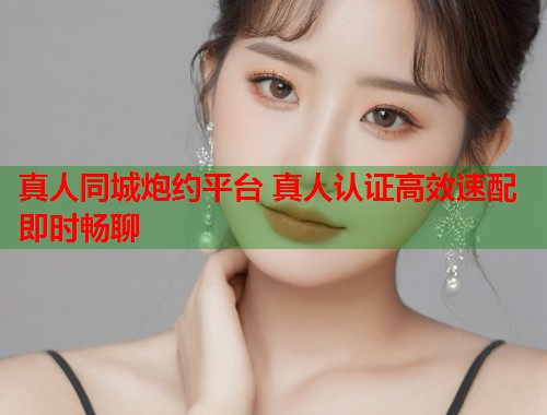 真人同城炮约平台 真人认证高效速配即时畅聊