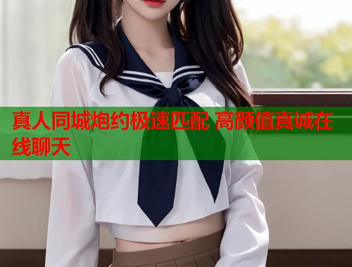 真人同城炮约极速匹配 高颜值真诚在线聊天