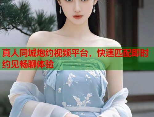 真人同城炮约视频平台，快速匹配即时约见畅聊体验