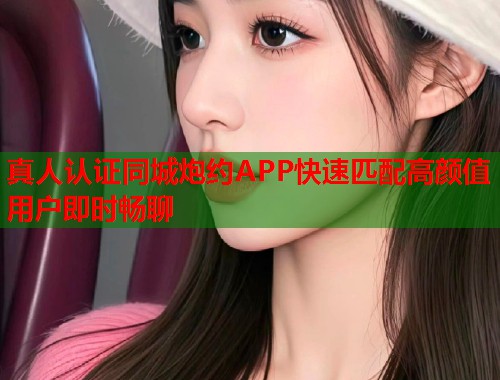 真人认证同城炮约APP快速匹配高颜值用户即时畅聊