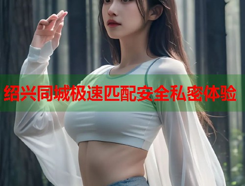 绍兴同城极速匹配安全私密体验  第2张