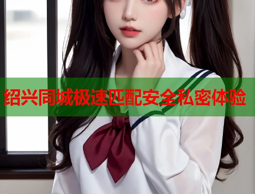 绍兴同城极速匹配安全私密体验