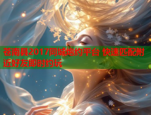 苍南县2017同城炮约平台 快速匹配附近好友即时约玩
