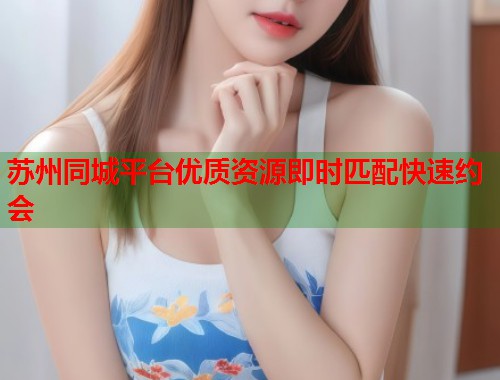苏州同城平台优质资源即时匹配快速约会  第2张