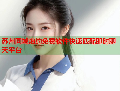 苏州同城炮约免费软件快速匹配即时聊天平台