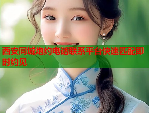 西安同城炮约电话联系平台快速匹配即时约见