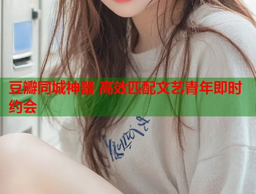 豆瓣同城神器 高效匹配文艺青年即时约会