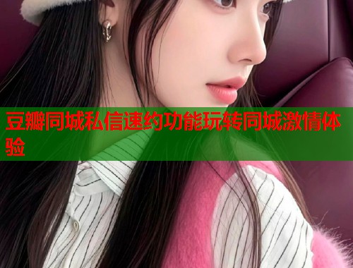 豆瓣同城私信速约功能玩转同城激情体验