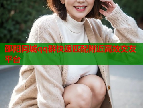 邵阳同城qq群快速匹配附近高效交友平台  第1张