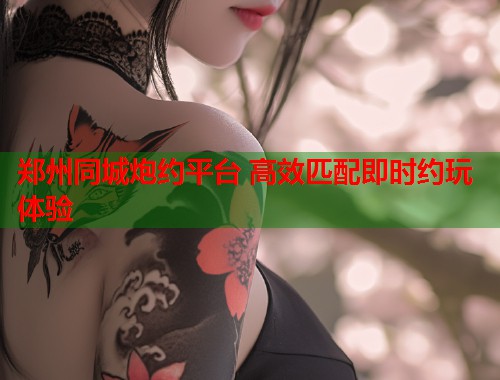 郑州同城炮约平台 高效匹配即时约玩体验  第1张