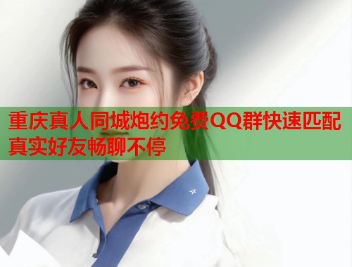重庆真人同城炮约免费QQ群快速匹配真实好友畅聊不停  第1张
