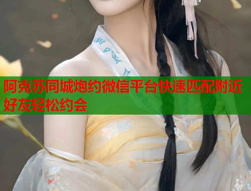 阿克苏同城炮约微信平台快速匹配附近好友轻松约会