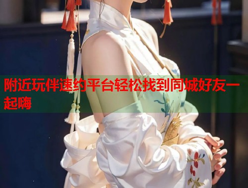 附近玩伴速约平台轻松找到同城好友一起嗨