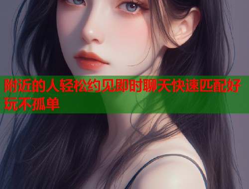 附近的人轻松约见即时聊天快速匹配好玩不孤单