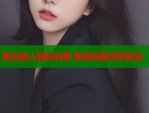 附近的人轻松约聊 快速匹配真实好友