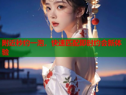 附近秒约一泡，快速匹配即时约会新体验