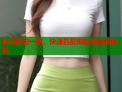 附近秒约一泡，快速匹配即时约会新体验  第2张