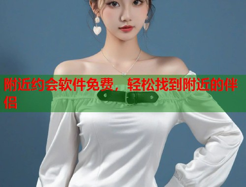 附近约会软件免费，轻松找到附近的伴侣