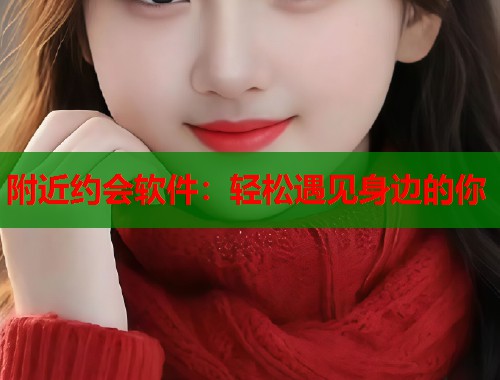 附近约会软件：轻松遇见身边的你
