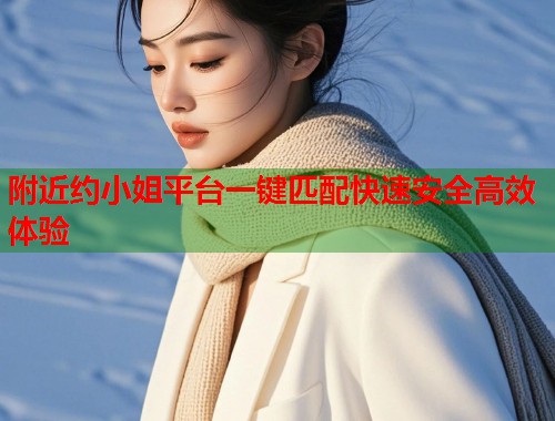 附近约小姐平台一键匹配快速安全高效体验