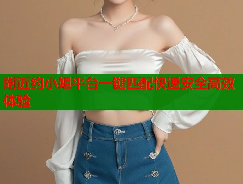 附近约小姐平台一键匹配快速安全高效体验  第2张