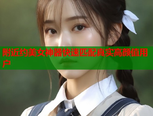 附近约美女神器快速匹配真实高颜值用户