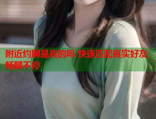 附近约聊是真的吗 快速匹配真实好友畅聊不停