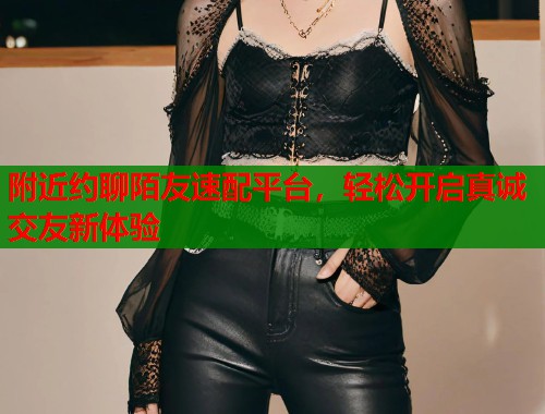 附近约聊陌友速配平台，轻松开启真诚交友新体验