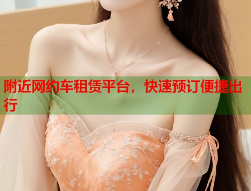 附近网约车租赁平台，快速预订便捷出行