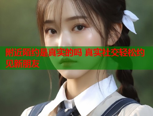 附近陌约是真实的吗 真实社交轻松约见新朋友