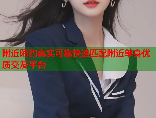 附近陌约真实可靠快速匹配附近单身优质交友平台