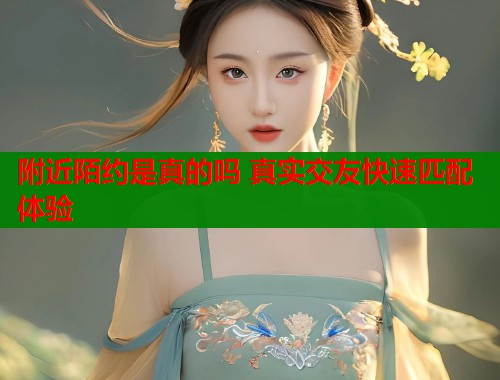 附近陌约是真的吗 真实交友快速匹配体验
