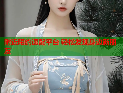 附近陌约速配平台 轻松发现身边新朋友