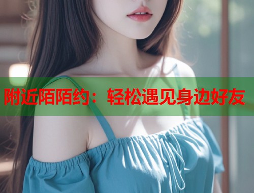 附近陌陌约：轻松遇见身边好友