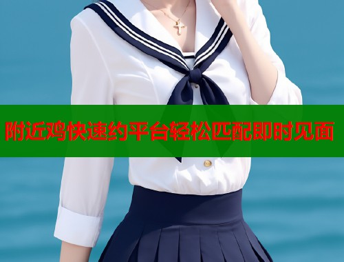 附近鸡快速约平台轻松匹配即时见面