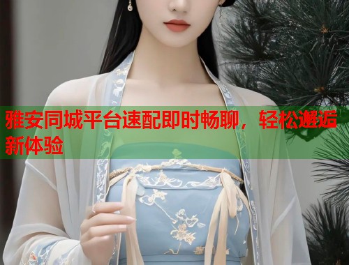 雅安同城平台速配即时畅聊，轻松邂逅新体验