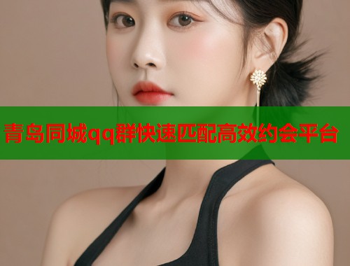 青岛同城qq群快速匹配高效约会平台
