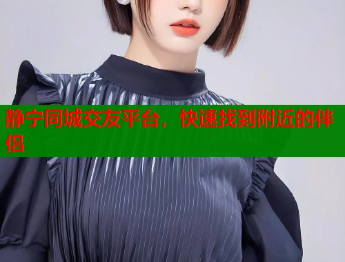 静宁同城交友平台，快速找到附近的伴侣